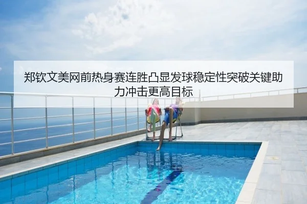 郑钦文美网前热身赛连胜凸显发球稳定性突破关键助力冲击更高目标