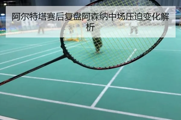 阿尔特塔赛后复盘阿森纳中场压迫变化解析