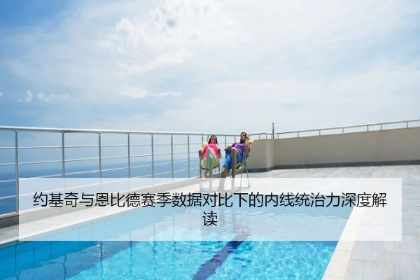 约基奇与恩比德赛季数据对比下的内线统治力深度解读