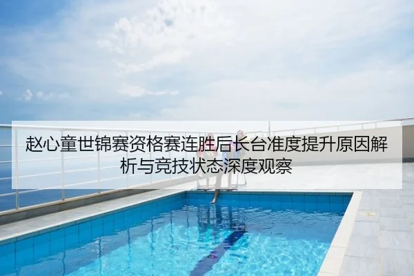 赵心童世锦赛资格赛连胜后长台准度提升原因解析与竞技状态深度观察