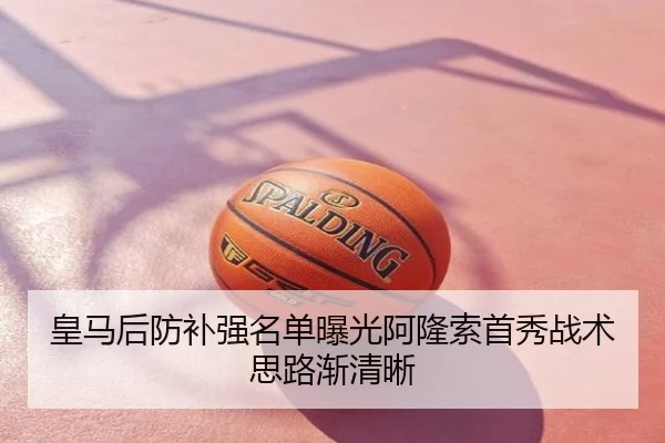 皇马后防补强名单曝光阿隆索首秀战术思路渐清晰