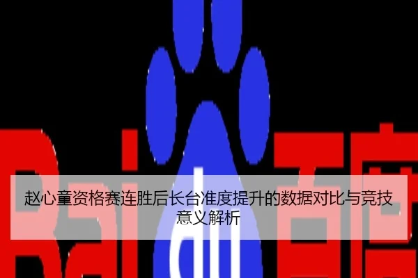赵心童资格赛连胜后长台准度提升的数据对比与竞技意义解析
