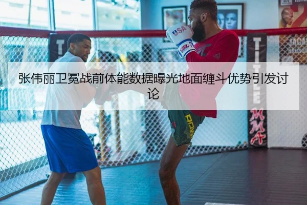 张伟丽卫冕战前体能数据曝光地面缠斗优势引发讨论
